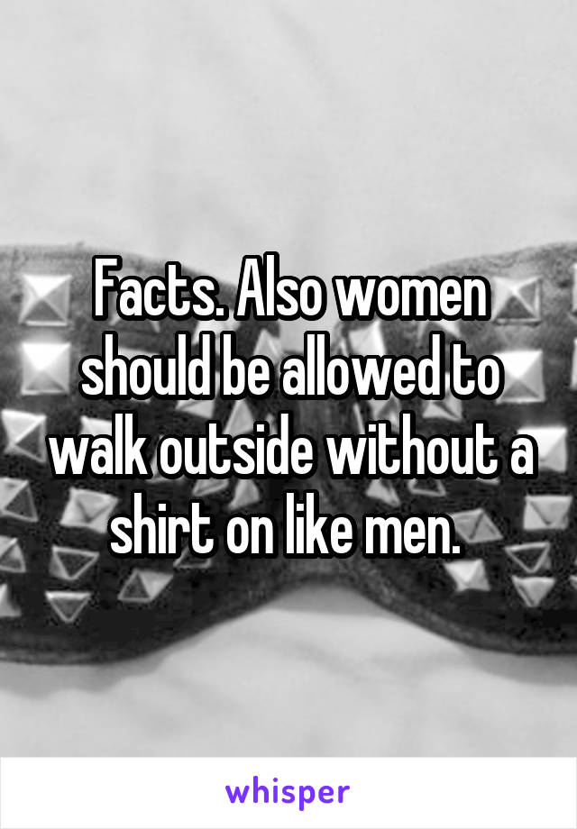 Facts. Also women should be allowed to walk outside without a shirt on like men. 