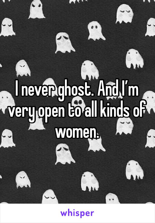 I never ghost. And I’m very open to all kinds of women. 