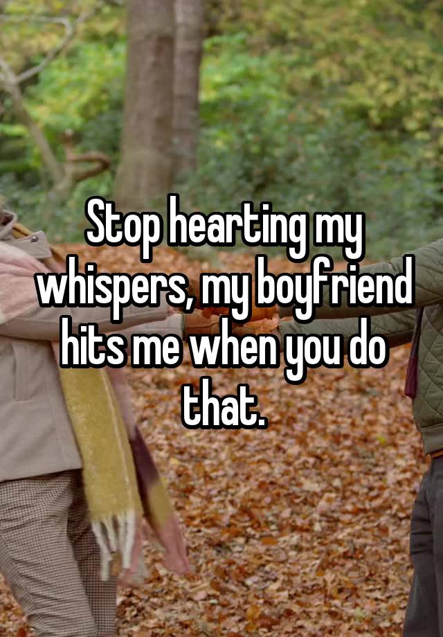 Stop hearting my whispers, my boyfriend hits me when you do that.