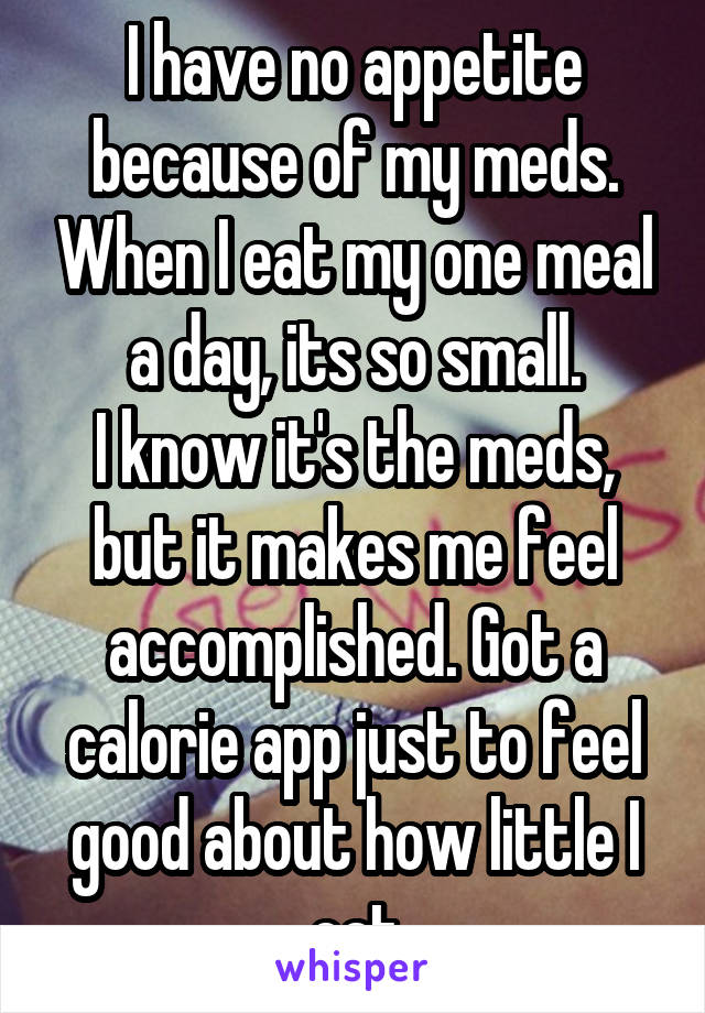 I have no appetite because of my meds. When I eat my one meal a day, its so small.
I know it's the meds, but it makes me feel accomplished. Got a calorie app just to feel good about how little I eat