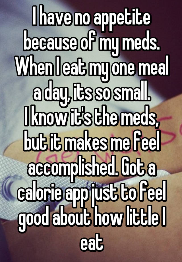 I have no appetite because of my meds. When I eat my one meal a day, its so small.
I know it's the meds, but it makes me feel accomplished. Got a calorie app just to feel good about how little I eat