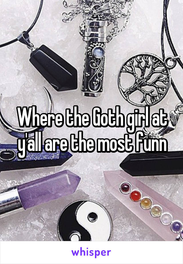 Where the Goth girl at y'all are the most funn