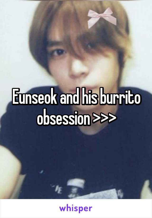 Eunseok and his burrito obsession >>>