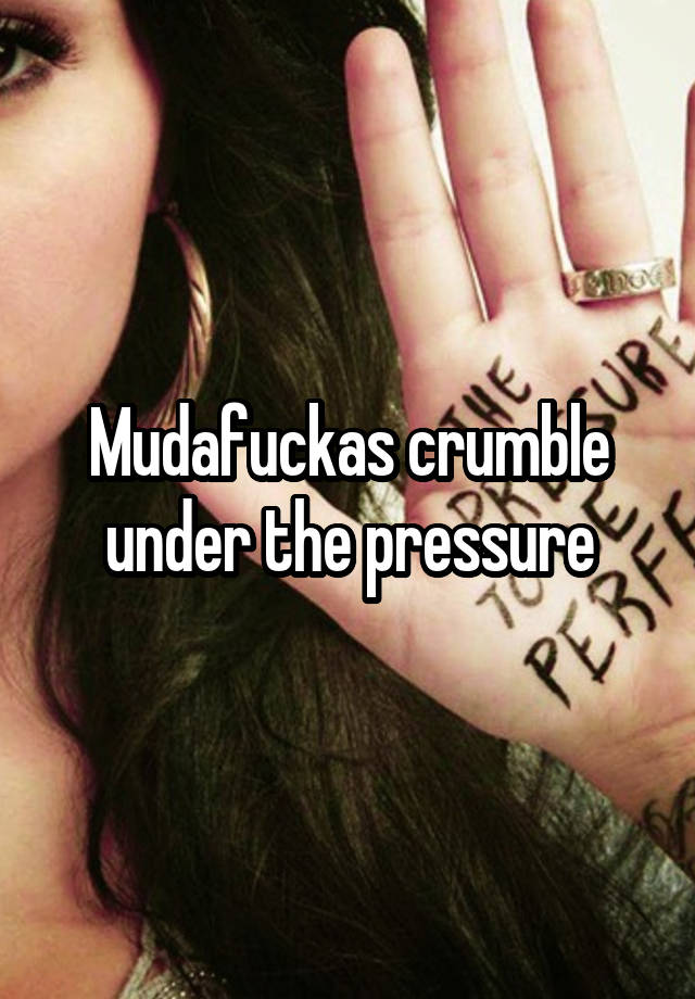 Mudafuckas crumble under the pressure