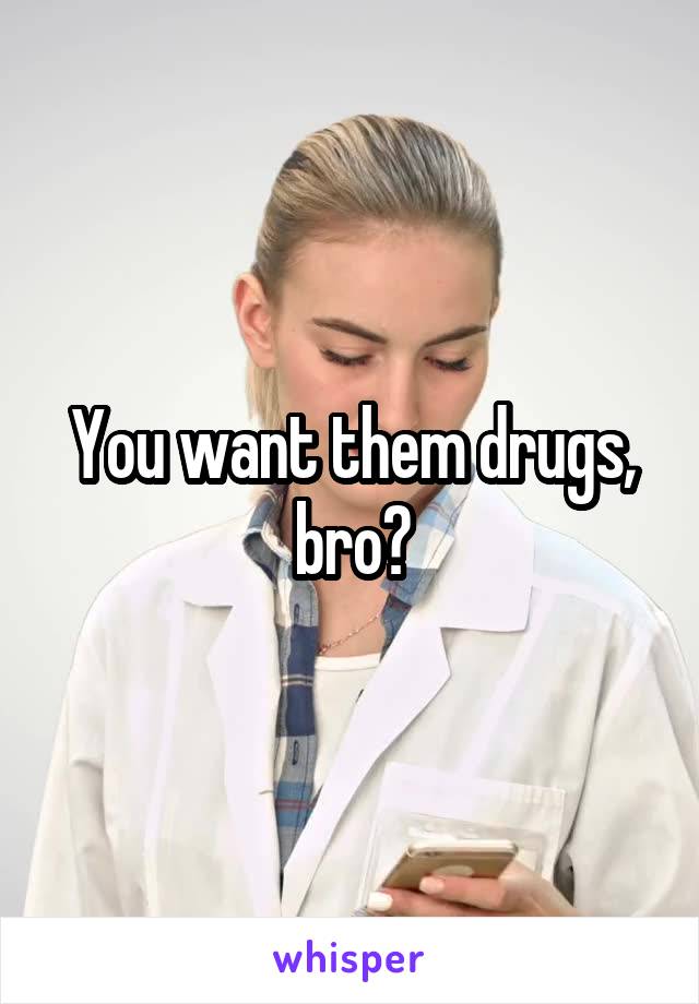 You want them drugs, bro?