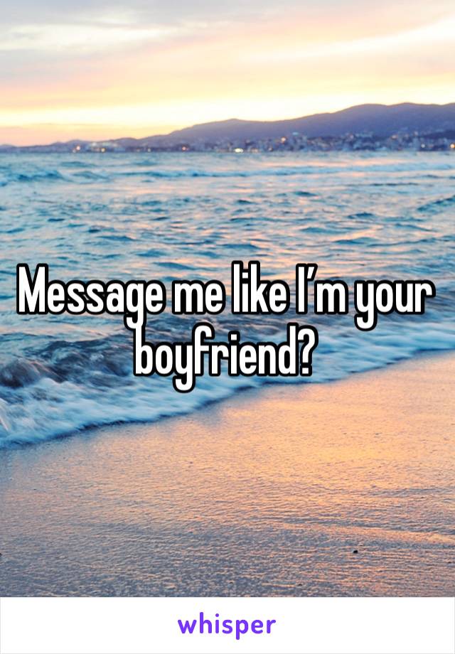 Message me like I’m your boyfriend?