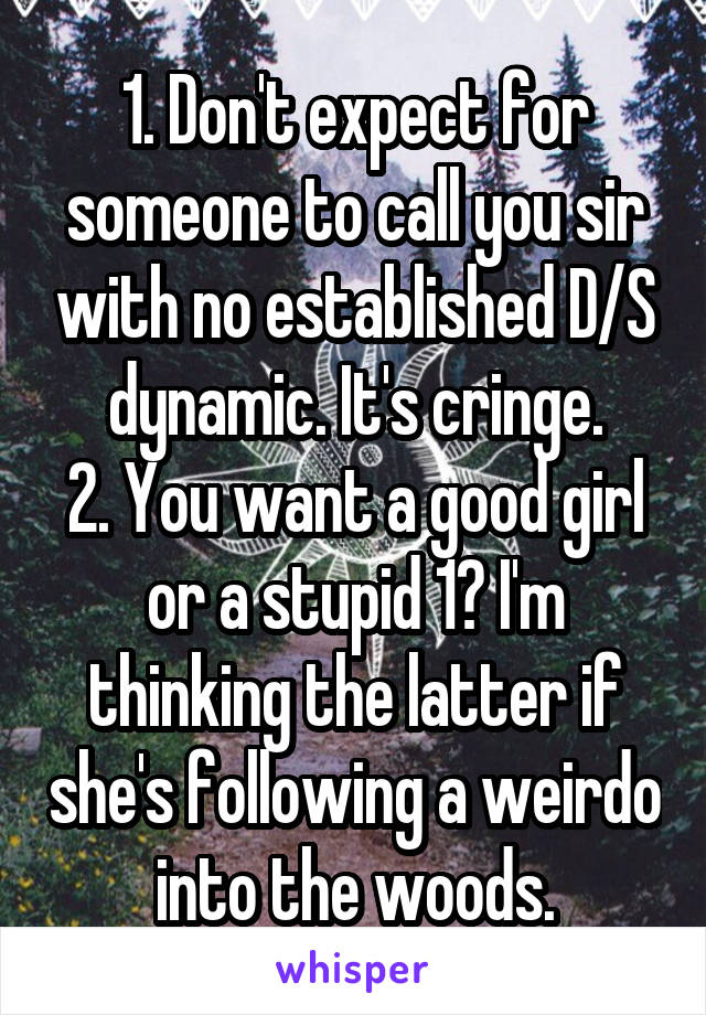 1. Don't expect for someone to call you sir with no established D/S dynamic. It's cringe.
2. You want a good girl or a stupid 1? I'm thinking the latter if she's following a weirdo into the woods.