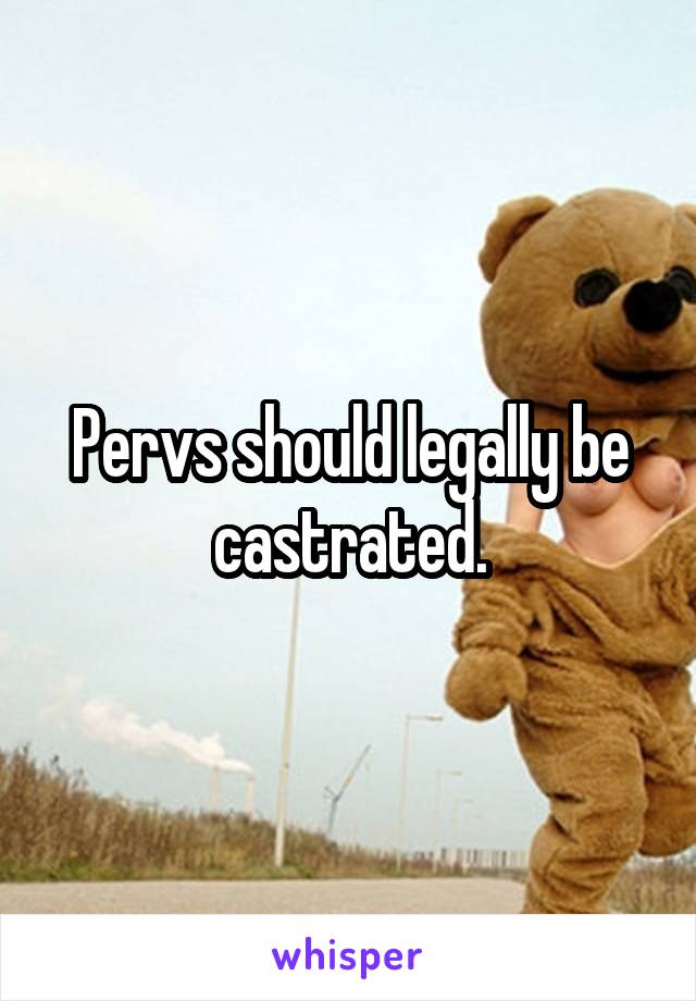 Pervs should legally be castrated.