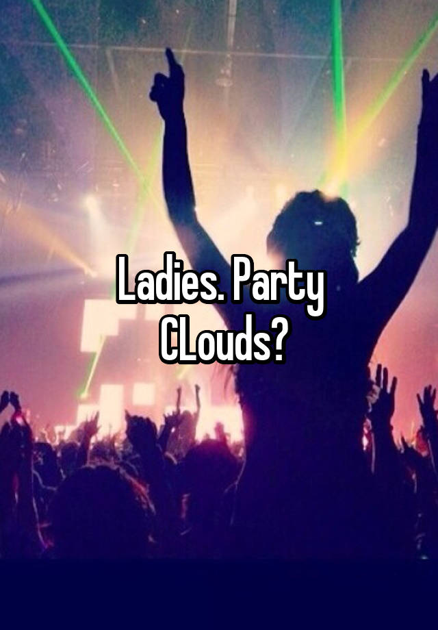 Ladies. Party
 CLouds?
