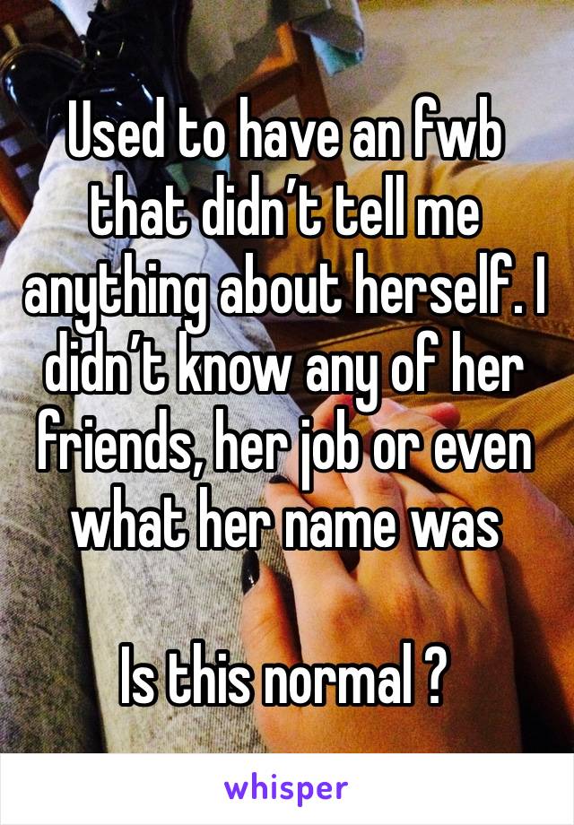 Used to have an fwb that didn’t tell me anything about herself. I didn’t know any of her friends, her job or even  what her name was 

Is this normal ? 