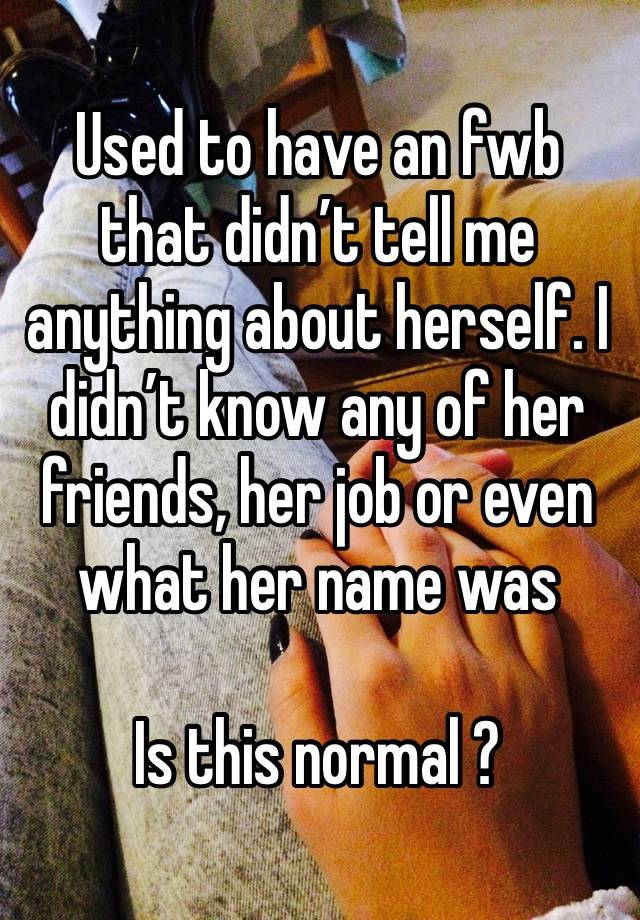 Used to have an fwb that didn’t tell me anything about herself. I didn’t know any of her friends, her job or even  what her name was 

Is this normal ? 