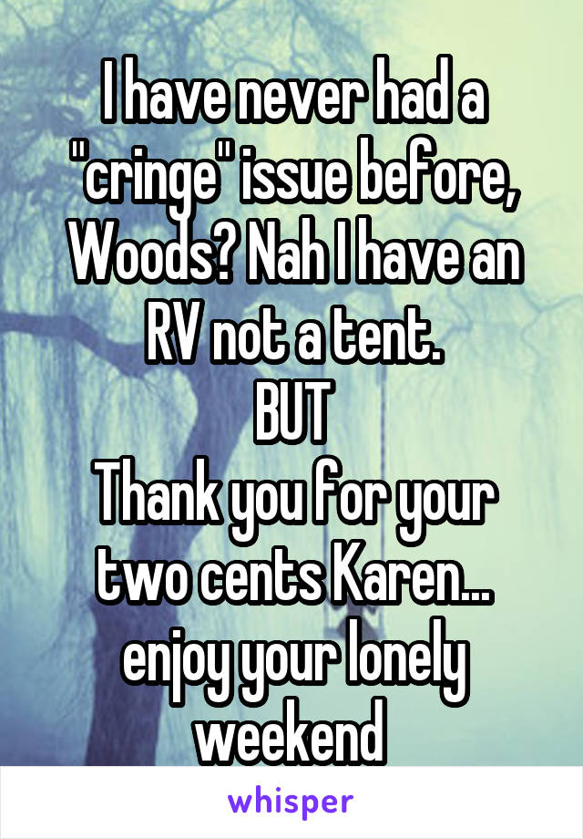 I have never had a "cringe" issue before, Woods? Nah I have an RV not a tent.
BUT
Thank you for your two cents Karen... enjoy your lonely weekend 