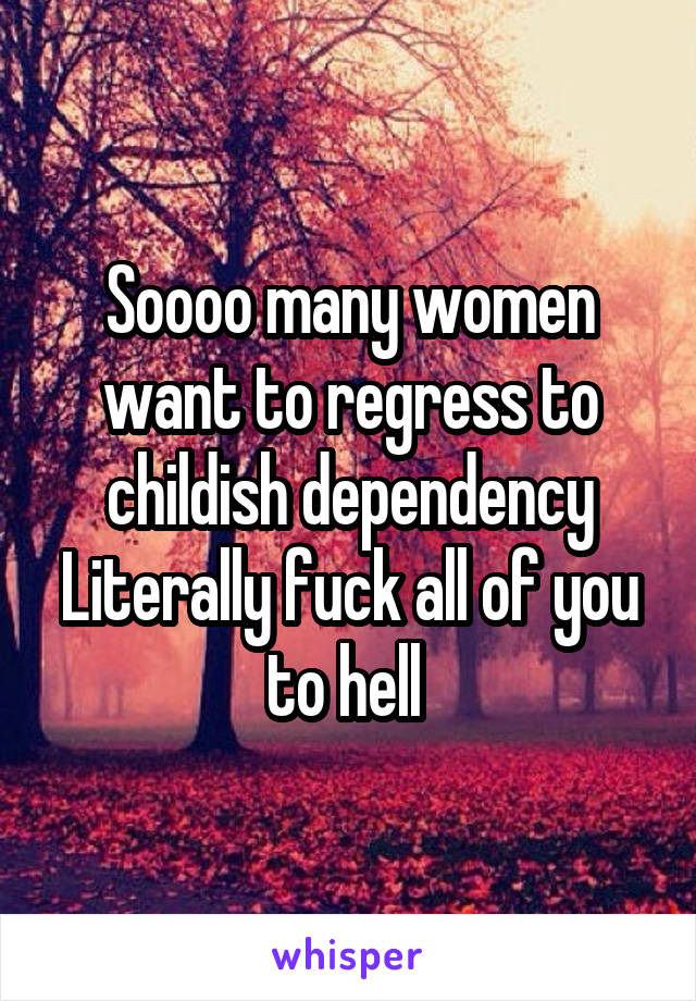 Soooo many women want to regress to childish dependency
Literally fuck all of you to hell 