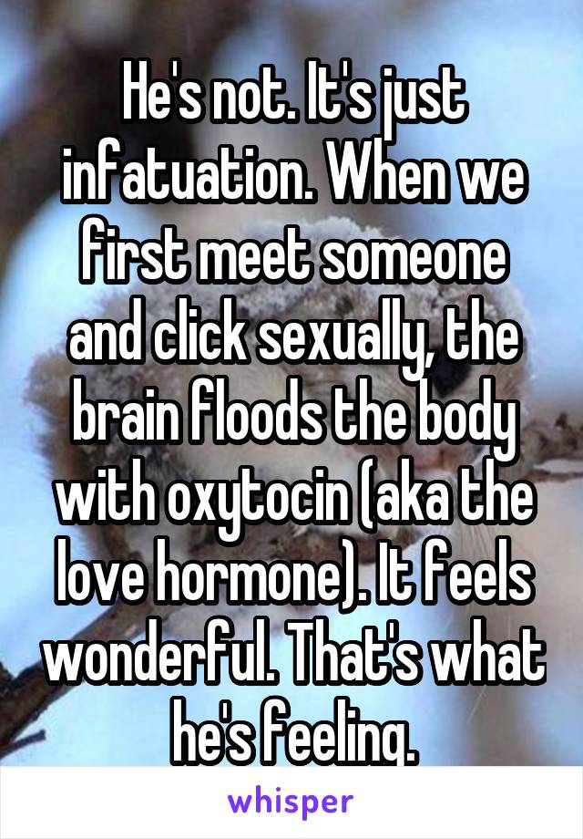 He's not. It's just infatuation. When we first meet someone and click sexually, the brain floods the body with oxytocin (aka the love hormone). It feels wonderful. That's what he's feeling.