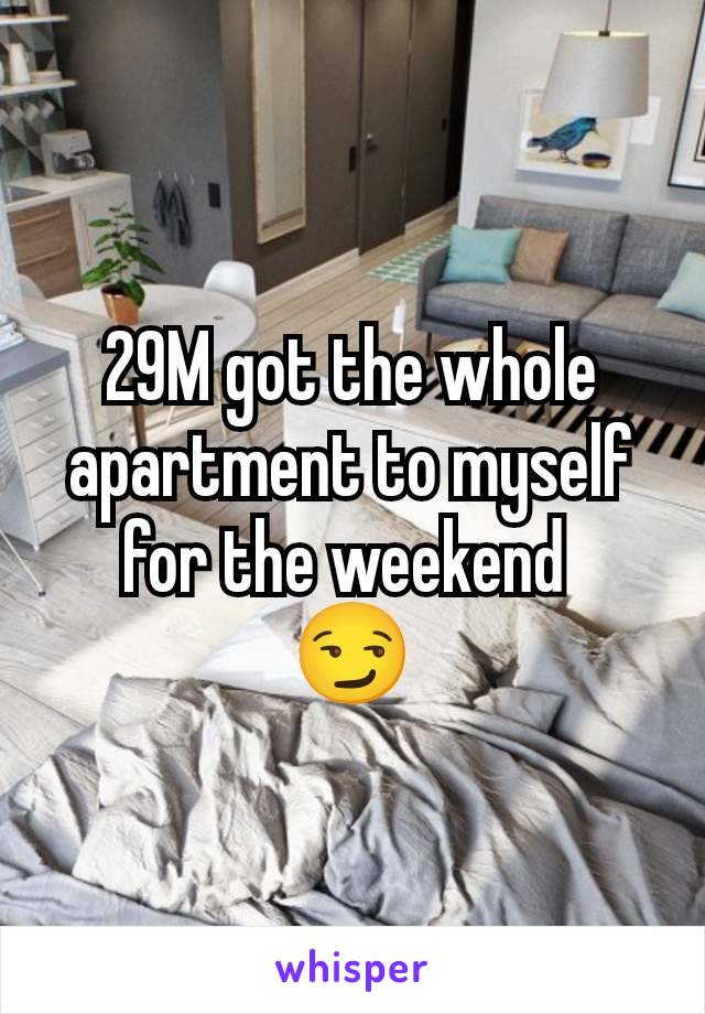 29M got the whole apartment to myself for the weekend 
😏