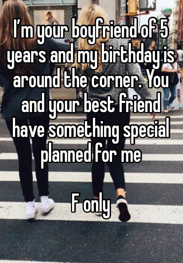 I’m your boyfriend of 5 years and my birthday is around the corner. You and your best friend have something special planned for me

F only

