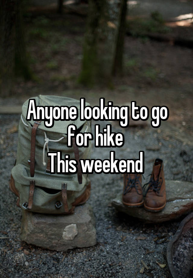 Anyone looking to go for hike 
This weekend 