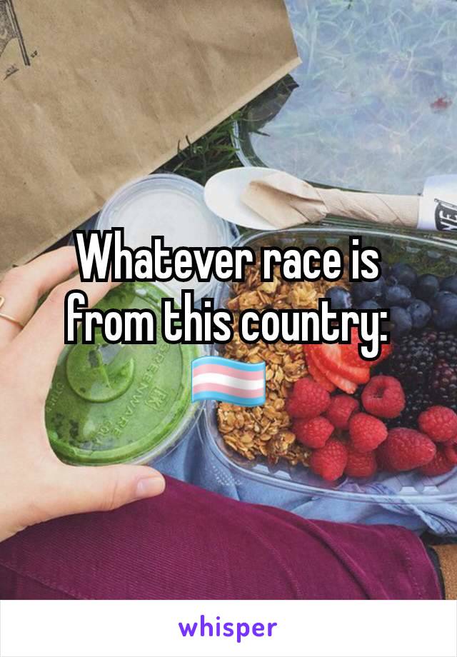 Whatever race is from this country: 🏳️‍⚧️