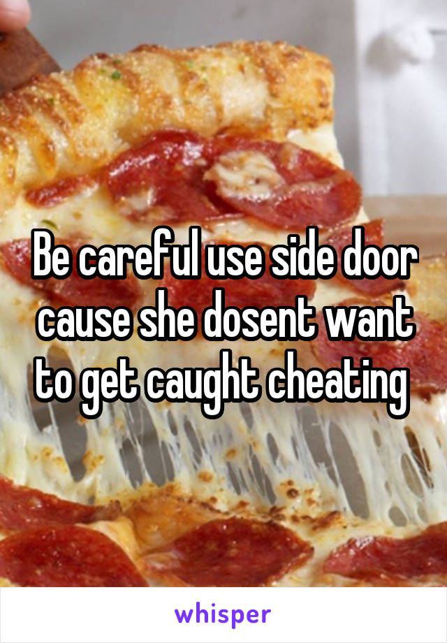 Be careful use side door cause she dosent want to get caught cheating 