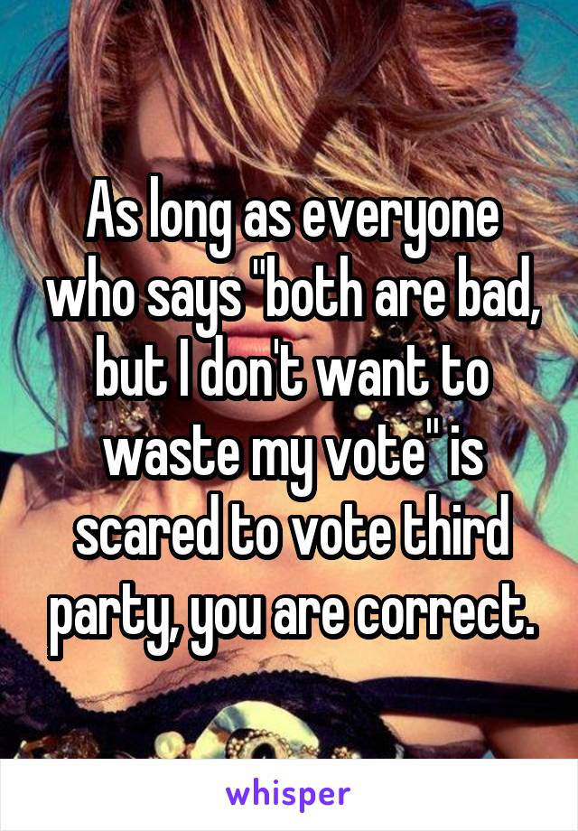 As long as everyone who says "both are bad, but I don't want to waste my vote" is scared to vote third party, you are correct.