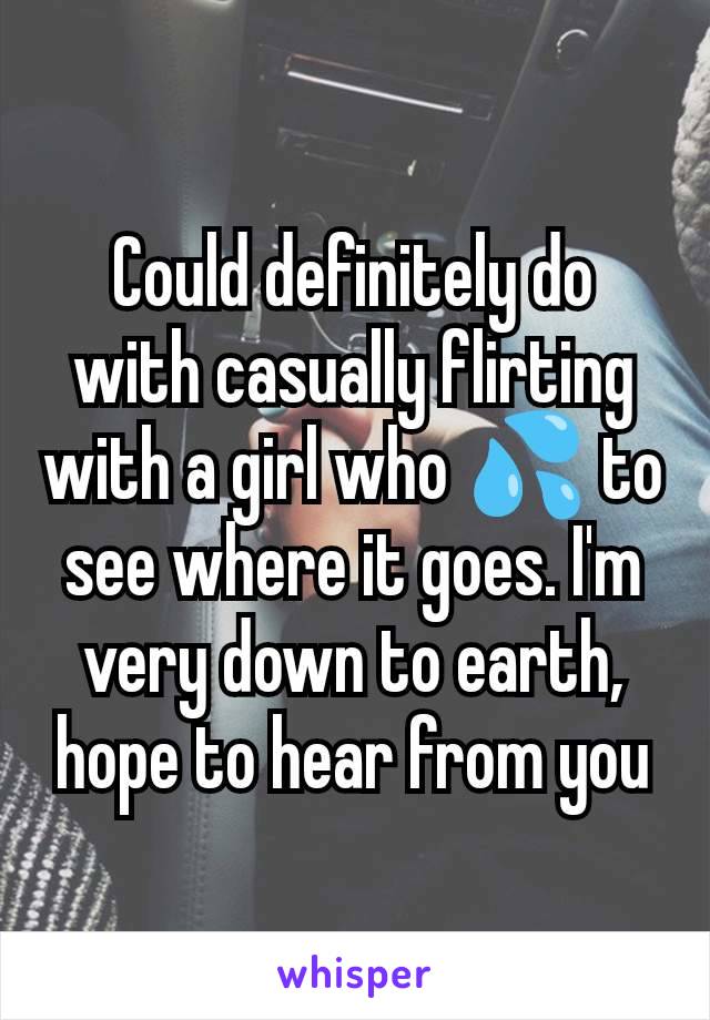 Could definitely do with casually flirting with a girl who 💦 to see where it goes. I'm very down to earth, hope to hear from you