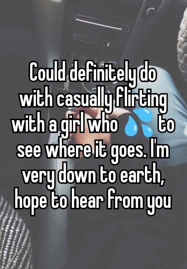 Could definitely do with casually flirting with a girl who 💦 to see where it goes. I'm very down to earth, hope to hear from you