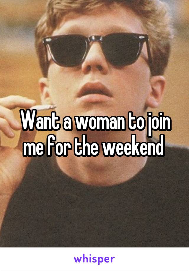 Want a woman to join me for the weekend 