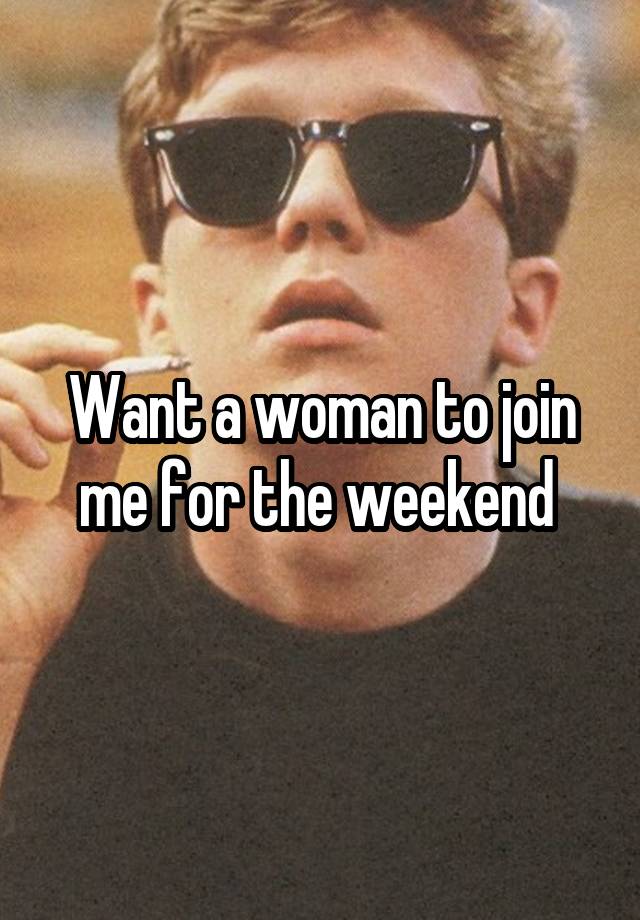 Want a woman to join me for the weekend 