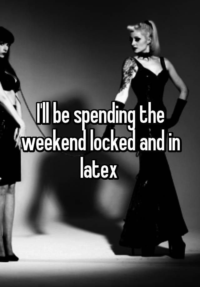 I'll be spending the weekend locked and in latex 