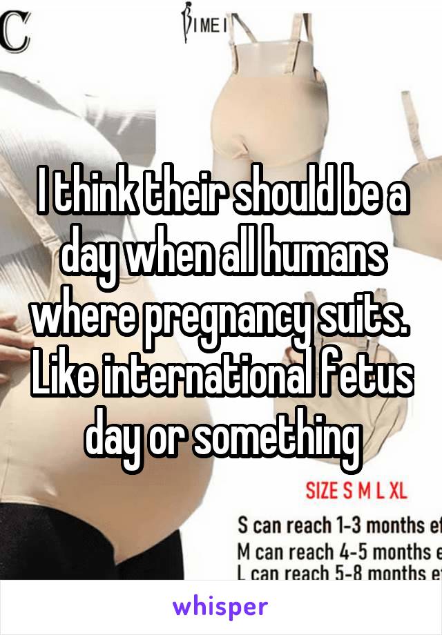 I think their should be a day when all humans where pregnancy suits.  Like international fetus day or something