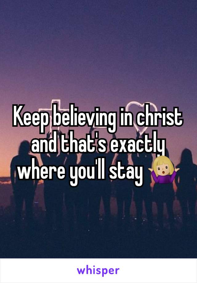 Keep believing in christ and that's exactly where you'll stay 🤷🏼‍♀️