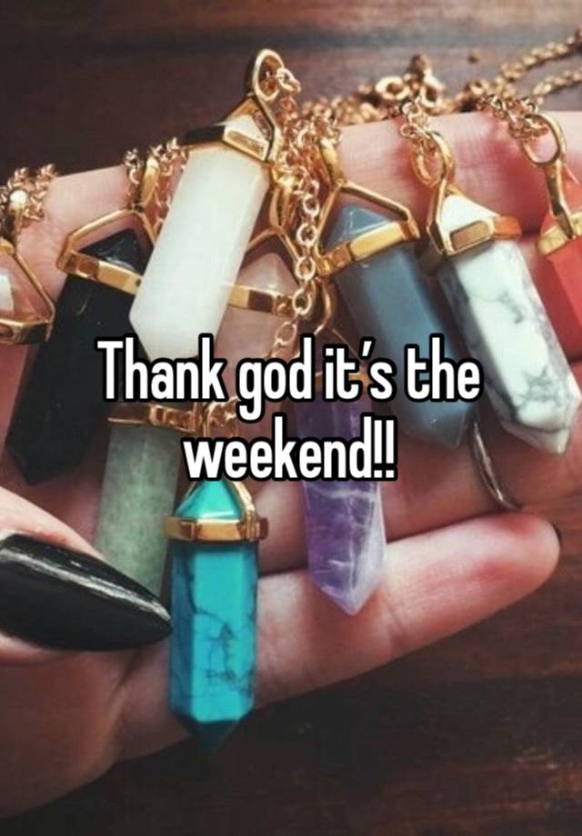 Thank god it’s the weekend!! 