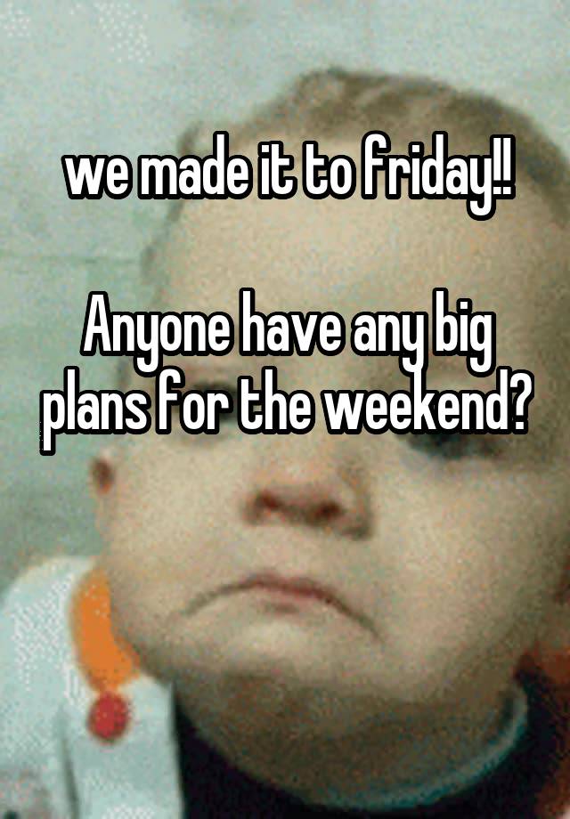 we made it to friday!!

Anyone have any big plans for the weekend? 

