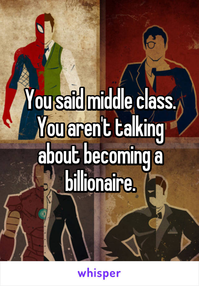 You said middle class.
You aren't talking about becoming a billionaire.