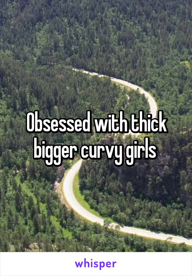 Obsessed with thick bigger curvy girls 