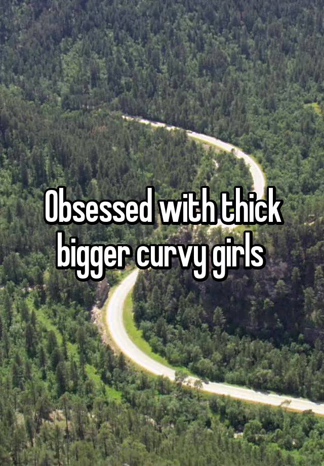 Obsessed with thick bigger curvy girls 