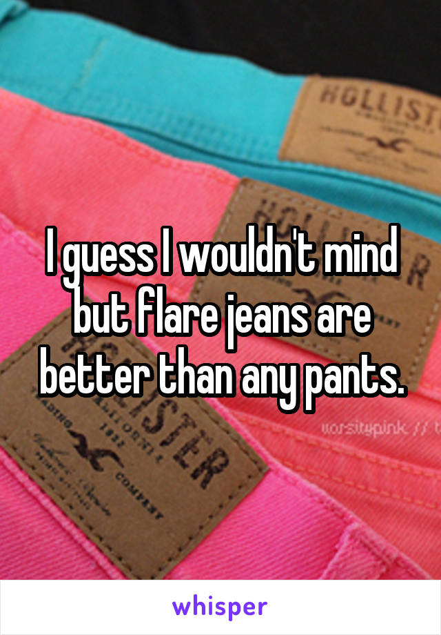 I guess I wouldn't mind but flare jeans are better than any pants.