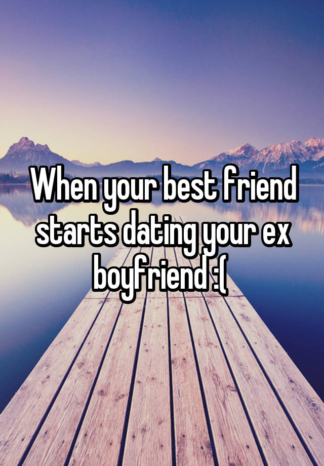 When your best friend starts dating your ex boyfriend :( 