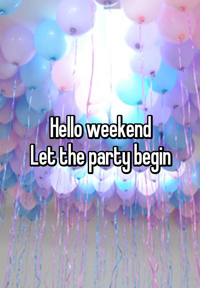Hello weekend
Let the party begin