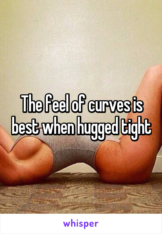 The feel of curves is best when hugged tight