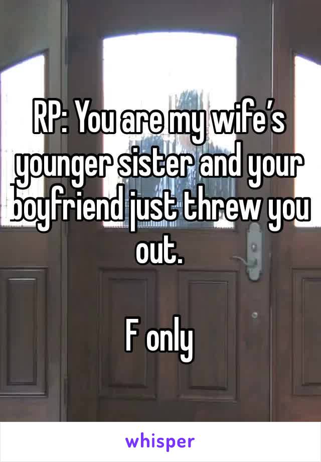 RP: You are my wife’s younger sister and your boyfriend just threw you out. 

F only 