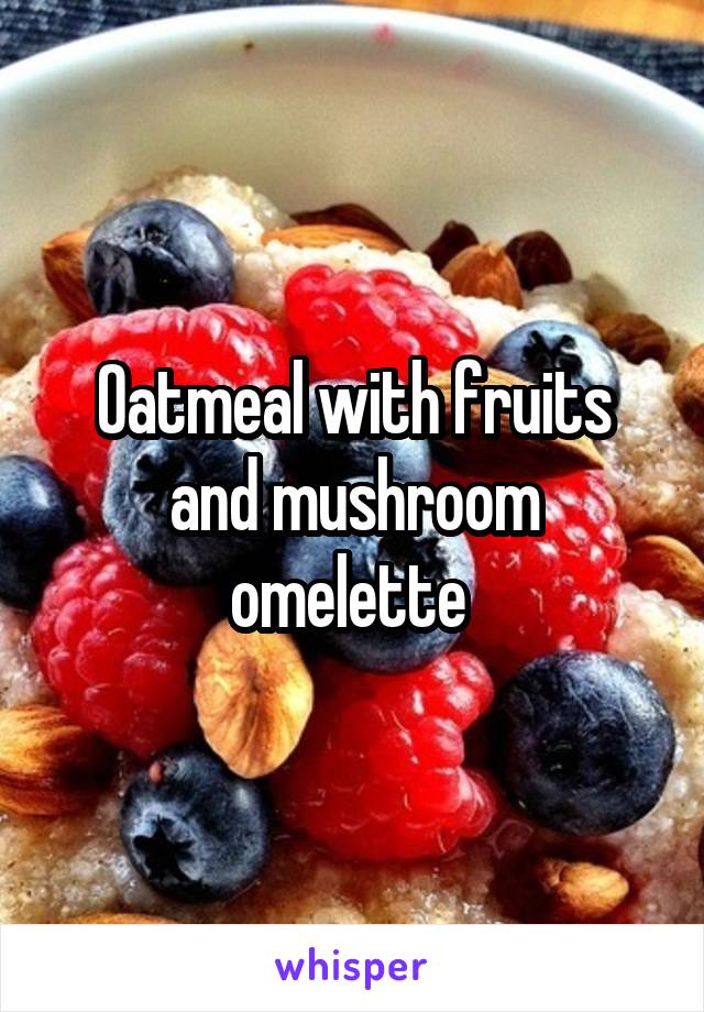 Oatmeal with fruits and mushroom omelette 