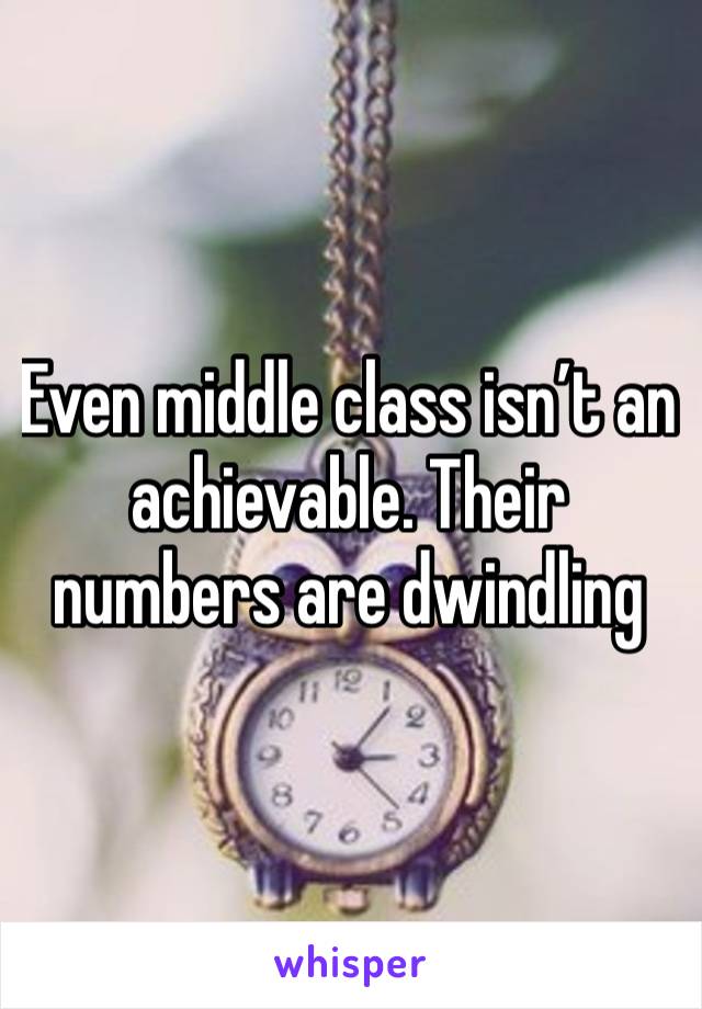 Even middle class isn’t an achievable. Their numbers are dwindling