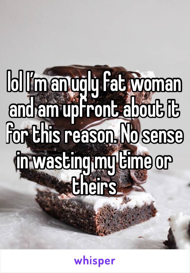 lol I’m an ugly fat woman and am upfront about it for this reason. No sense in wasting my time or theirs 