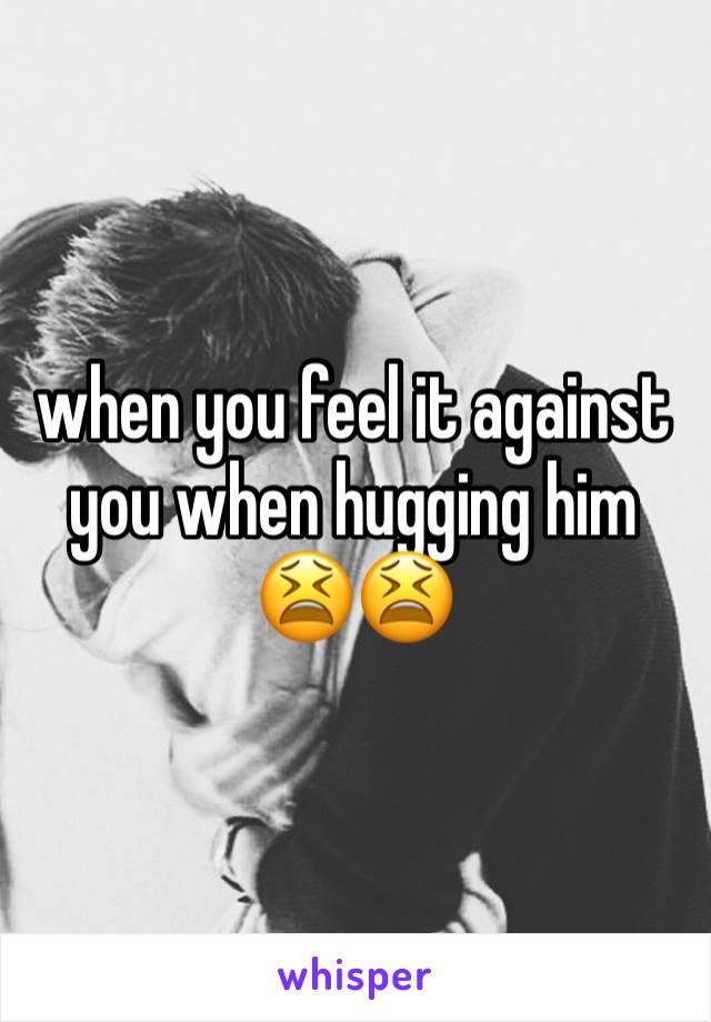 when you feel it against you when hugging him😫😫