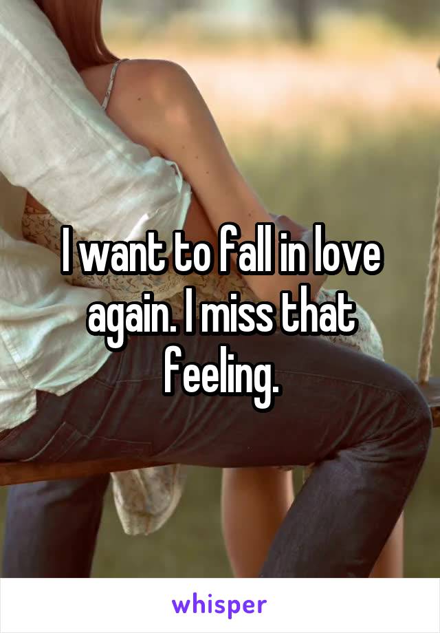 I want to fall in love again. I miss that feeling.