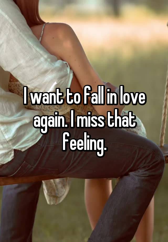 I want to fall in love again. I miss that feeling.