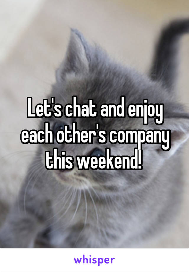 Let's chat and enjoy each other's company this weekend! 