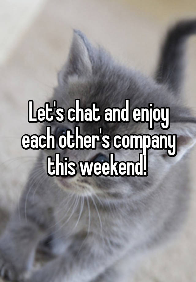 Let's chat and enjoy each other's company this weekend! 