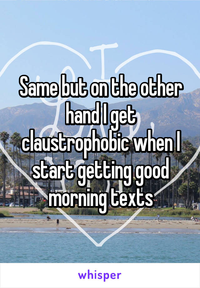 Same but on the other hand I get claustrophobic when I start getting good morning texts